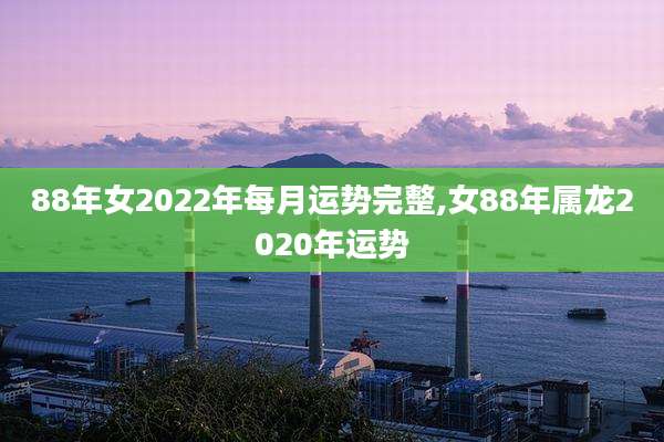 88年女2022年每月运势完整,女88年属龙2020年运势