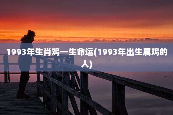 1993年生肖鸡一生命运(1993年出生属鸡的人)