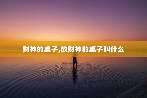 财神的桌子,放财神的桌子叫什么