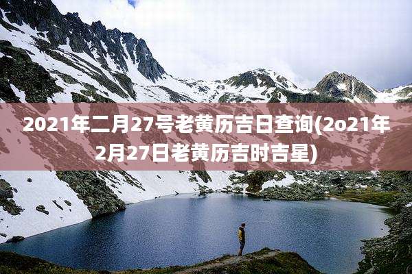 2021年二月27号老黄历吉日查询(2o21年2月27日老黄历吉时吉星)