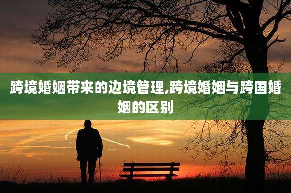 跨境婚姻带来的边境管理,跨境婚姻与跨国婚姻的区别