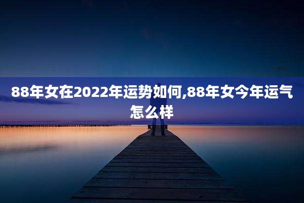 88年女在2022年运势如何,88年女今年运气怎么样