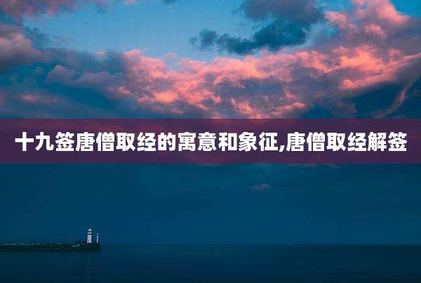 十九签唐僧取经的寓意和象征,唐僧取经解签