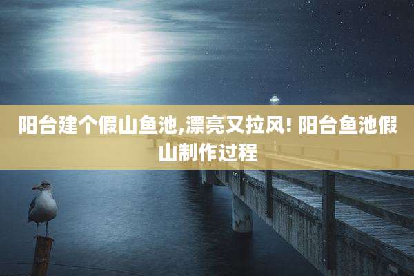 阳台建个假山鱼池,漂亮又拉风! 阳台鱼池假山制作过程