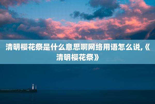 清明樱花祭是什么意思啊网络用语怎么说,《清明樱花祭》