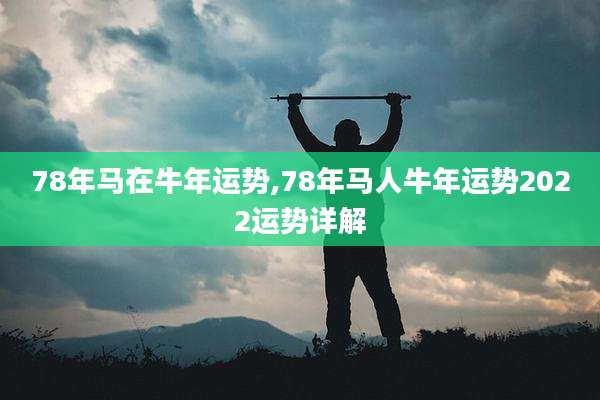 78年马在牛年运势,78年马人牛年运势2022运势详解