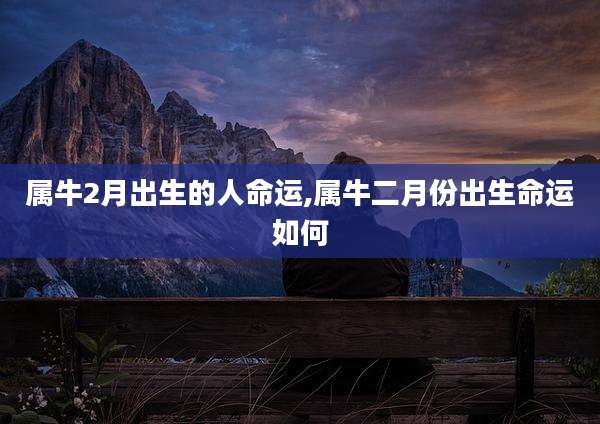 属牛2月出生的人命运,属牛二月份出生命运如何
