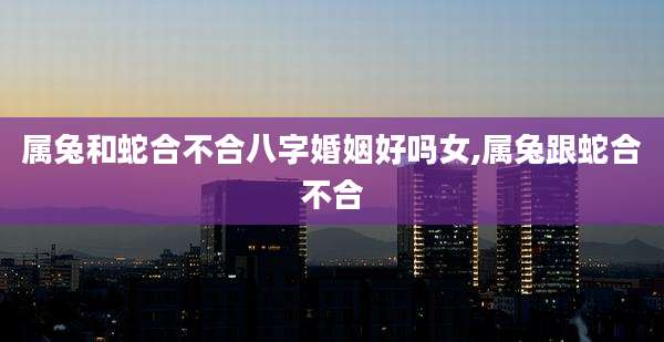 属兔和蛇合不合八字婚姻好吗女,属兔跟蛇合不合
