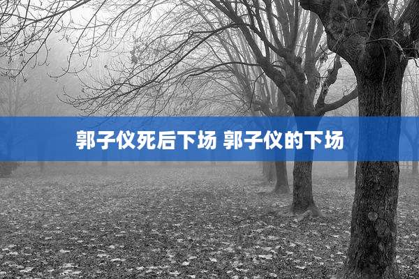 郭子仪死后下场 郭子仪的下场
