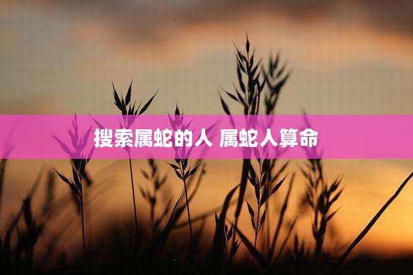 搜索属蛇的人 属蛇人算命