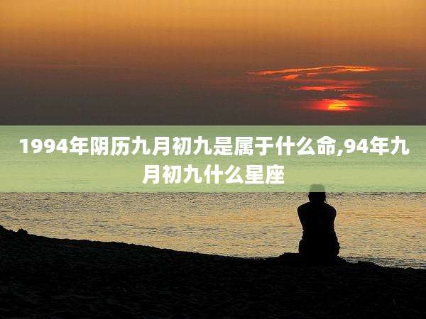 1994年阴历九月初九是属于什么命,94年九月初九什么星座