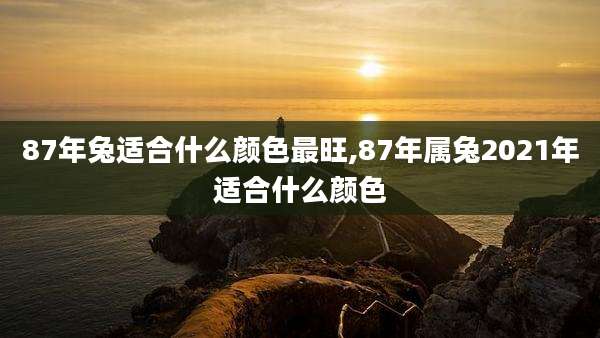 87年兔适合什么颜色最旺,87年属兔2021年适合什么颜色