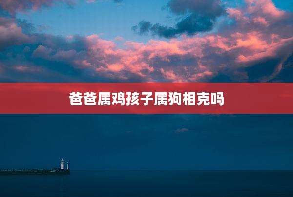 爸爸属鸡孩子属狗相克吗