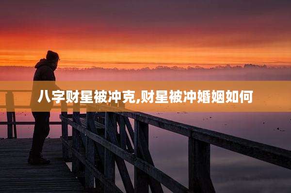 八字财星被冲克,财星被冲婚姻如何