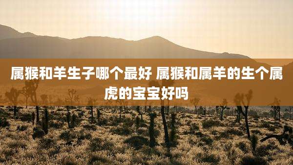 属猴和羊生子哪个最好 属猴和属羊的生个属虎的宝宝好吗