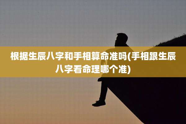 根据生辰八字和手相算命准吗(手相跟生辰八字看命理哪个准)