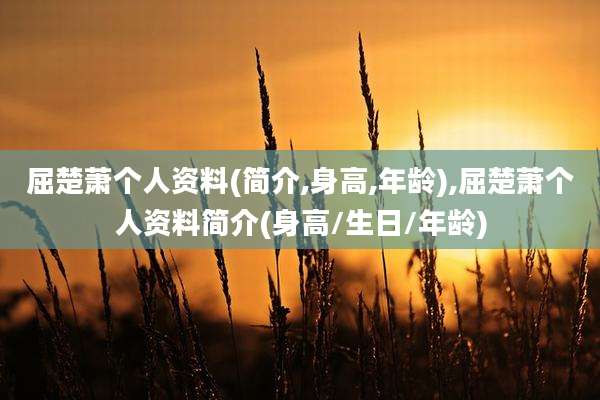屈楚萧个人资料(简介,身高,年龄),屈楚萧个人资料简介(身高/生日/年龄)