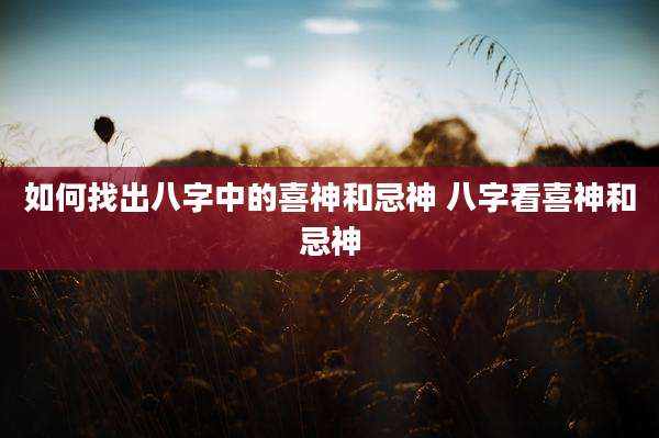 如何找出八字中的喜神和忌神 八字看喜神和忌神