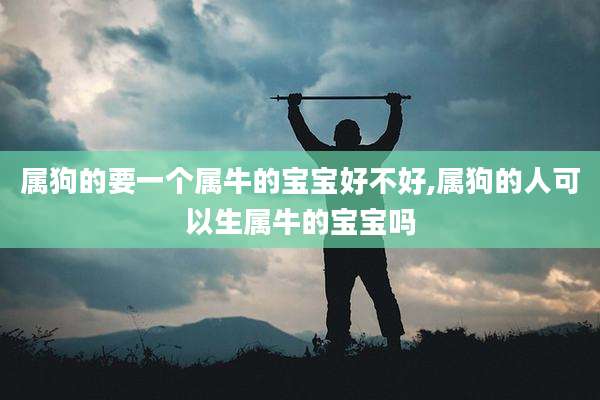 属狗的要一个属牛的宝宝好不好,属狗的人可以生属牛的宝宝吗