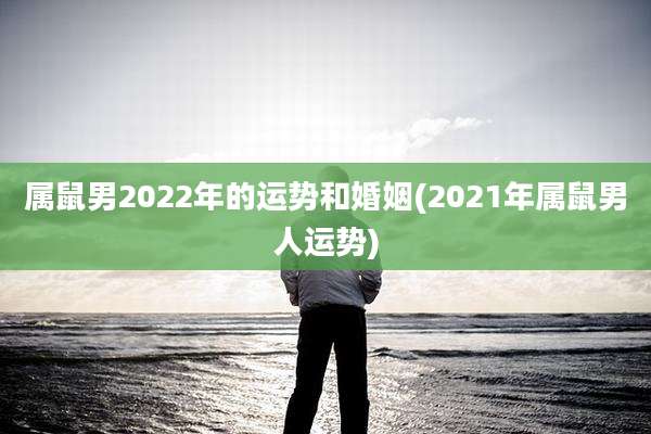 属鼠男2022年的运势和婚姻(2021年属鼠男人运势)