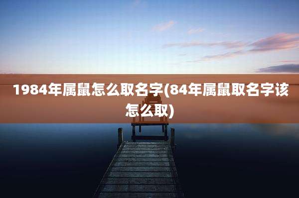 1984年属鼠怎么取名字(84年属鼠取名字该怎么取)