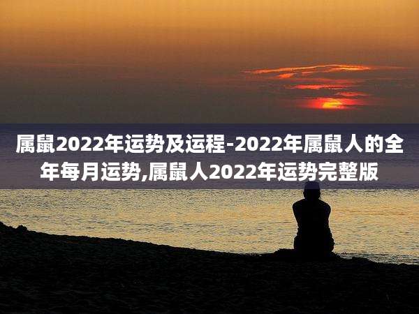 属鼠2022年运势及运程-2022年属鼠人的全年每月运势,属鼠人2022年运势完整版