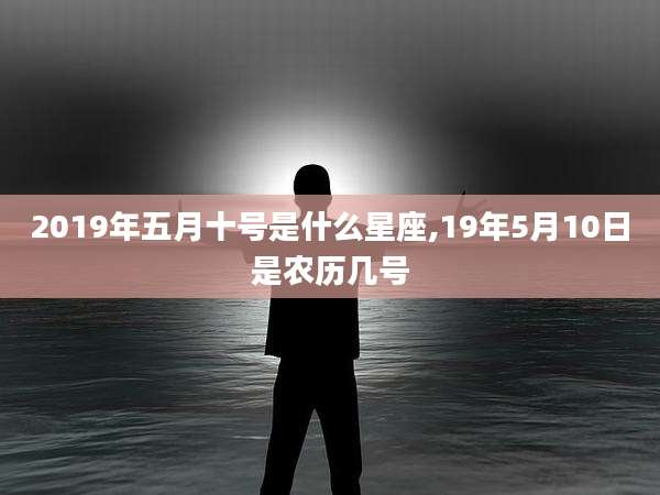 2019年五月十号是什么星座,19年5月10日是农历几号