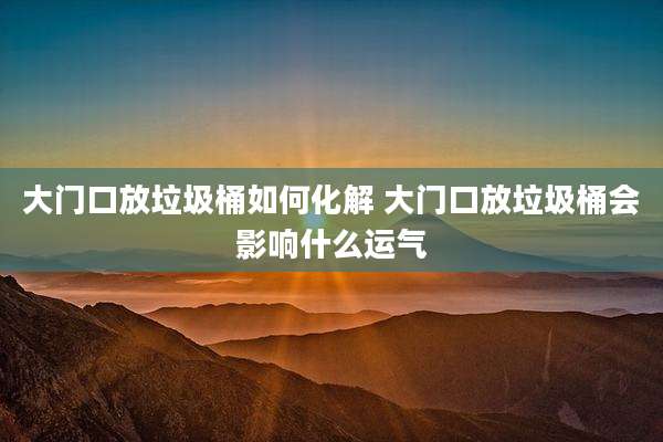 大门口放垃圾桶如何化解 大门口放垃圾桶会影响什么运气