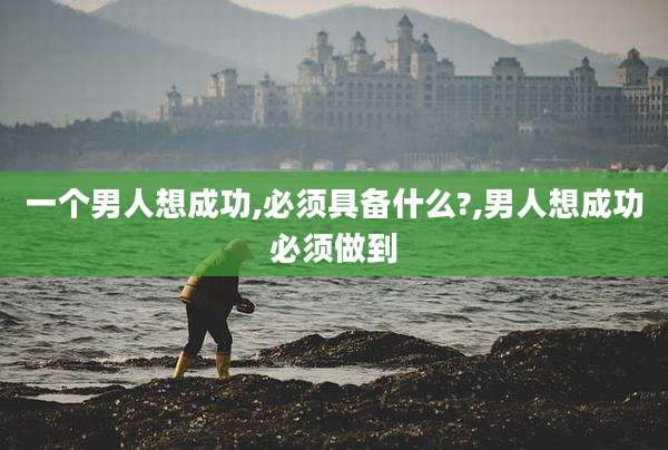 一个男人想成功,必须具备什么?,男人想成功必须做到