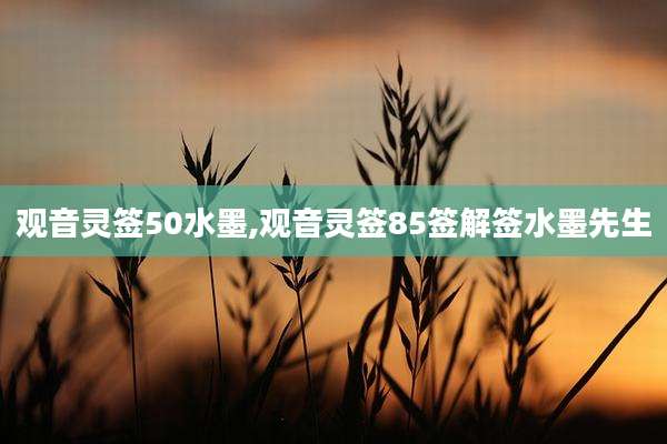 观音灵签50水墨,观音灵签85签解签水墨先生