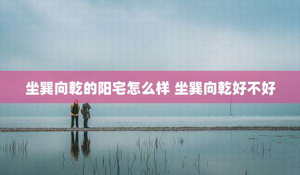 坐巽向乾的阳宅怎么样 坐巽向乾好不好