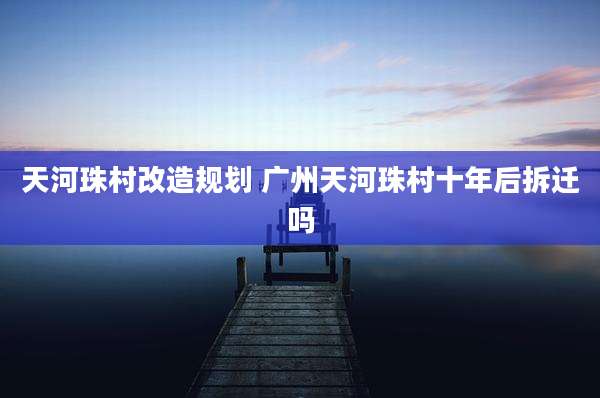 天河珠村改造规划 广州天河珠村十年后拆迁吗