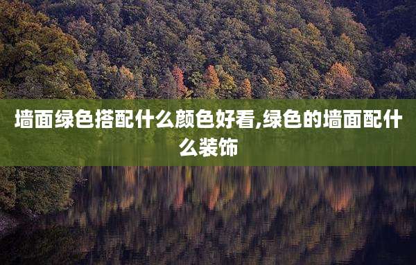 墙面绿色搭配什么颜色好看,绿色的墙面配什么装饰