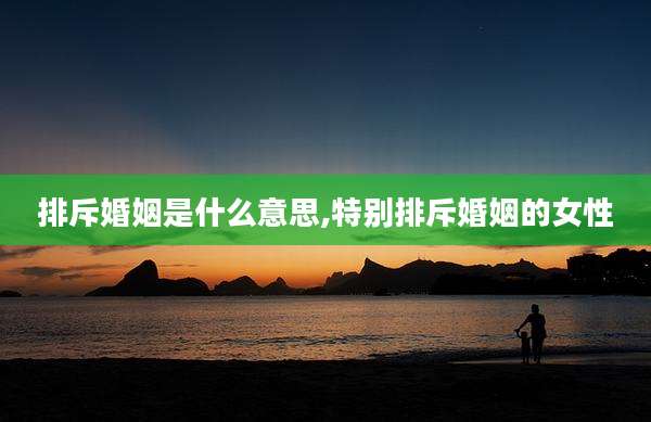 排斥婚姻是什么意思,特别排斥婚姻的女性