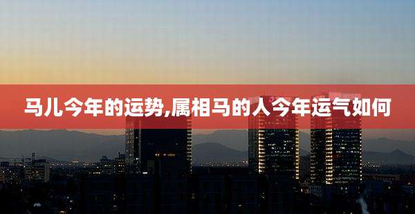 马儿今年的运势,属相马的人今年运气如何