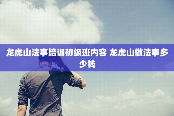 龙虎山法事培训初级班内容 龙虎山做法事多少钱