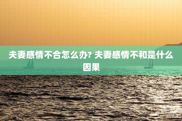 夫妻感情不合怎么办? 夫妻感情不和是什么因果