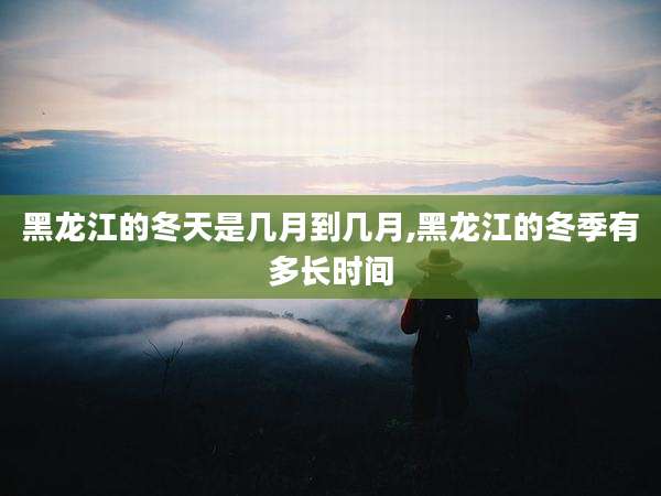 黑龙江的冬天是几月到几月,黑龙江的冬季有多长时间
