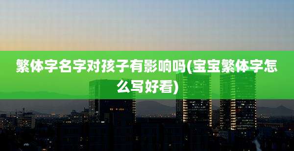 繁体字名字对孩子有影响吗(宝宝繁体字怎么写好看)