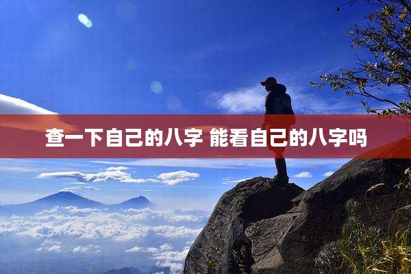 查一下自己的八字 能看自己的八字吗