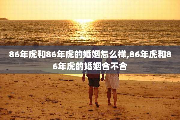 86年虎和86年虎的婚姻怎么样,86年虎和86年虎的婚姻合不合