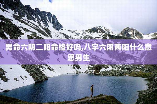 男命六阴二阳命格好吗,八字六阴两阳什么意思男生