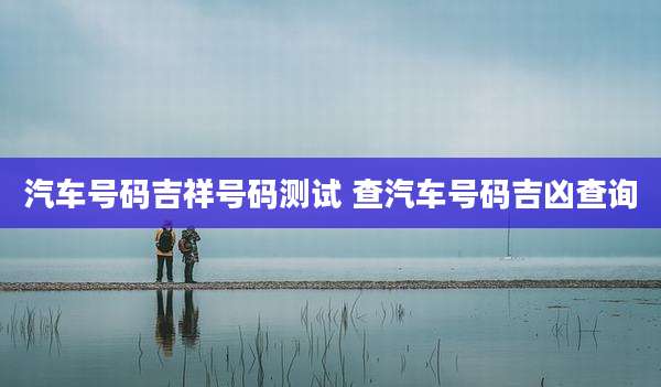 汽车号码吉祥号码测试 查汽车号码吉凶查询