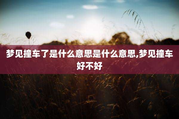 梦见撞车了是什么意思是什么意思,梦见撞车好不好