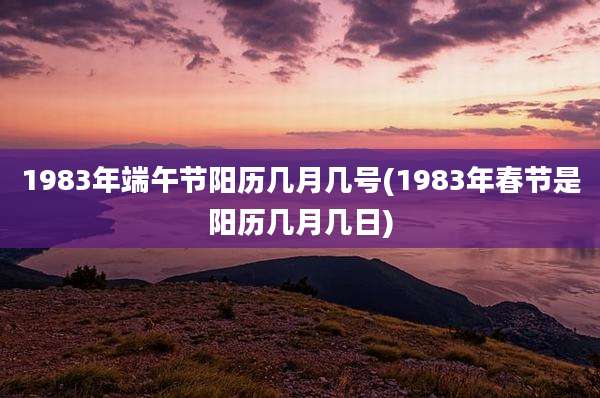 1983年端午节阳历几月几号(1983年春节是阳历几月几日)