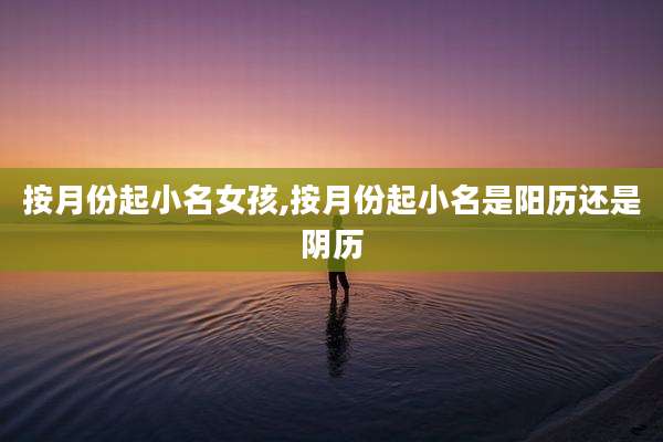 按月份起小名女孩,按月份起小名是阳历还是阴历