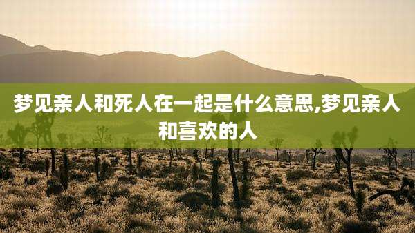 梦见亲人和死人在一起是什么意思,梦见亲人和喜欢的人