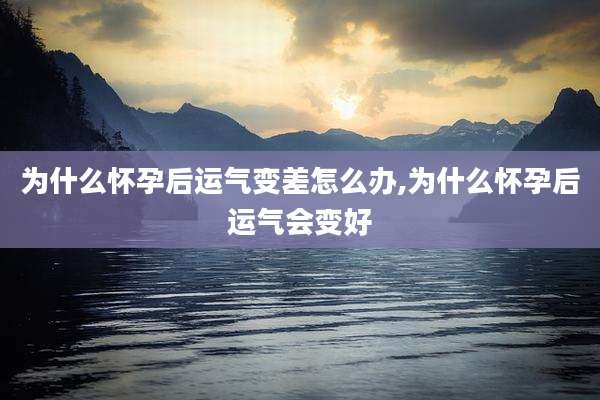 为什么怀孕后运气变差怎么办,为什么怀孕后运气会变好