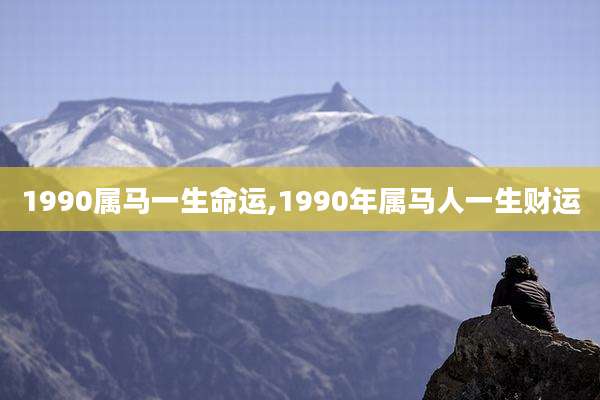 1990属马一生命运,1990年属马人一生财运