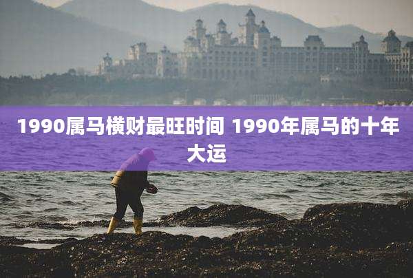 1990属马横财最旺时间 1990年属马的十年大运
